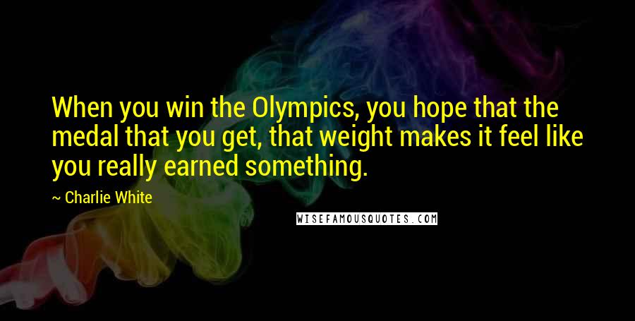 Charlie White Quotes: When you win the Olympics, you hope that the medal that you get, that weight makes it feel like you really earned something.