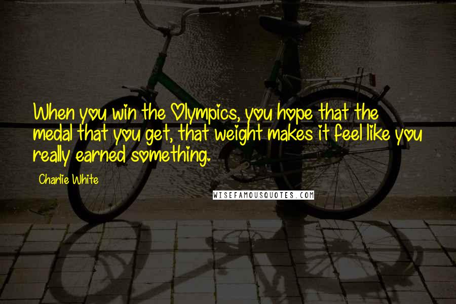 Charlie White Quotes: When you win the Olympics, you hope that the medal that you get, that weight makes it feel like you really earned something.