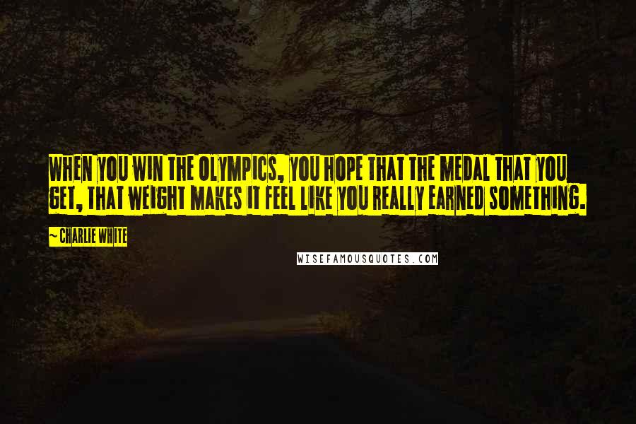 Charlie White Quotes: When you win the Olympics, you hope that the medal that you get, that weight makes it feel like you really earned something.