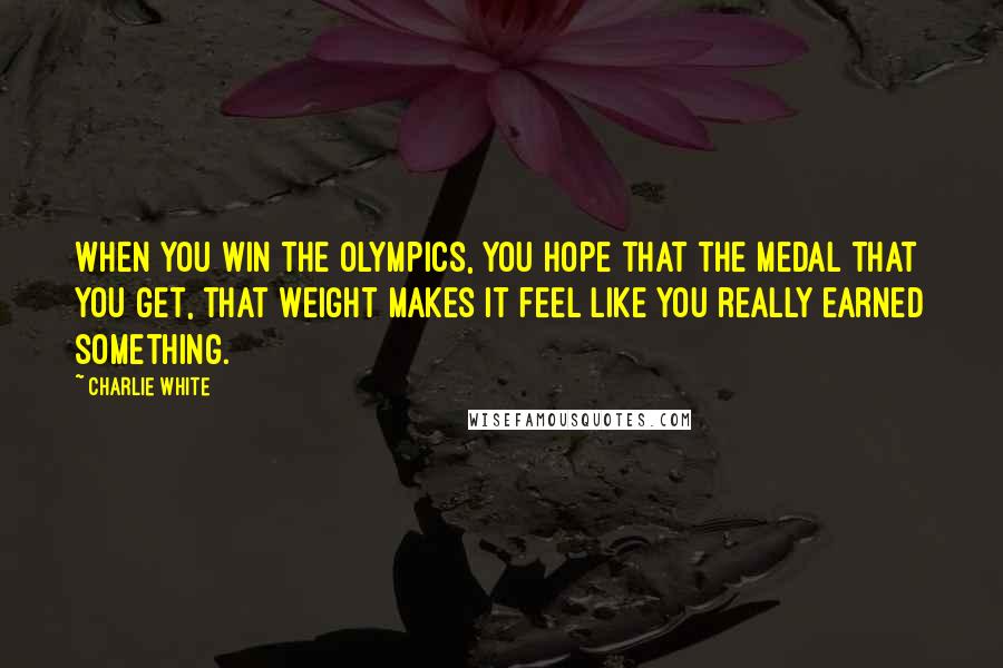 Charlie White Quotes: When you win the Olympics, you hope that the medal that you get, that weight makes it feel like you really earned something.