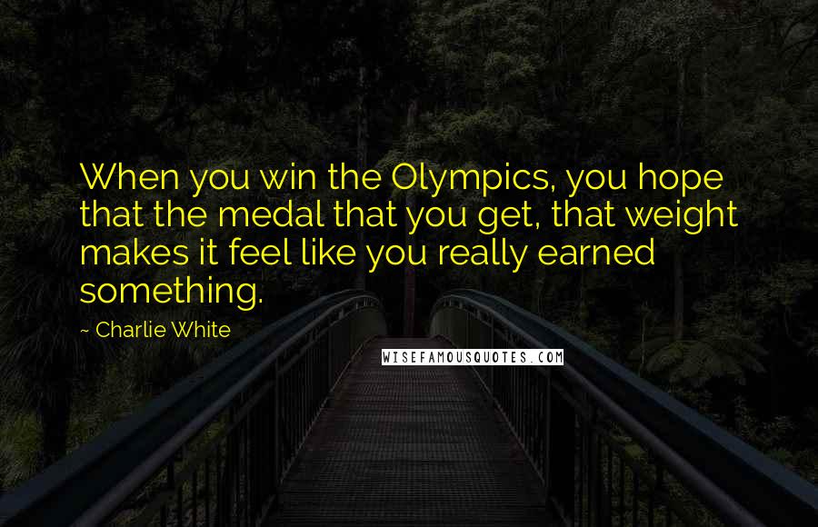 Charlie White Quotes: When you win the Olympics, you hope that the medal that you get, that weight makes it feel like you really earned something.