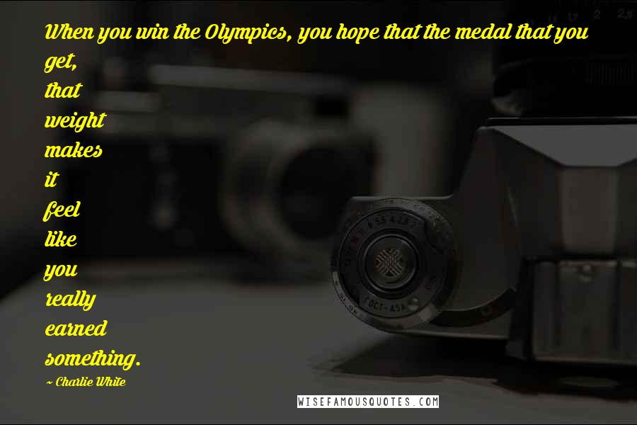 Charlie White Quotes: When you win the Olympics, you hope that the medal that you get, that weight makes it feel like you really earned something.