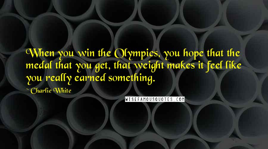 Charlie White Quotes: When you win the Olympics, you hope that the medal that you get, that weight makes it feel like you really earned something.
