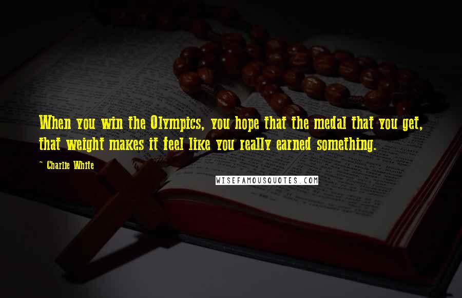 Charlie White Quotes: When you win the Olympics, you hope that the medal that you get, that weight makes it feel like you really earned something.