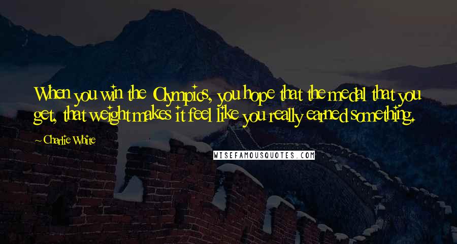 Charlie White Quotes: When you win the Olympics, you hope that the medal that you get, that weight makes it feel like you really earned something.