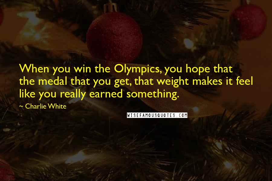 Charlie White Quotes: When you win the Olympics, you hope that the medal that you get, that weight makes it feel like you really earned something.