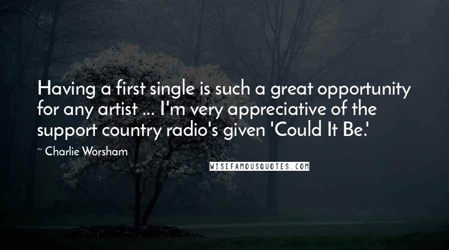 Charlie Worsham Quotes: Having a first single is such a great opportunity for any artist ... I'm very appreciative of the support country radio's given 'Could It Be.'