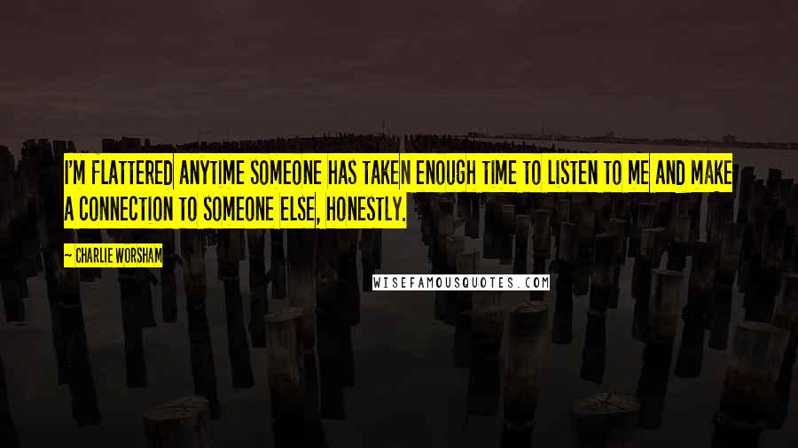 Charlie Worsham Quotes: I'm flattered anytime someone has taken enough time to listen to me and make a connection to someone else, honestly.