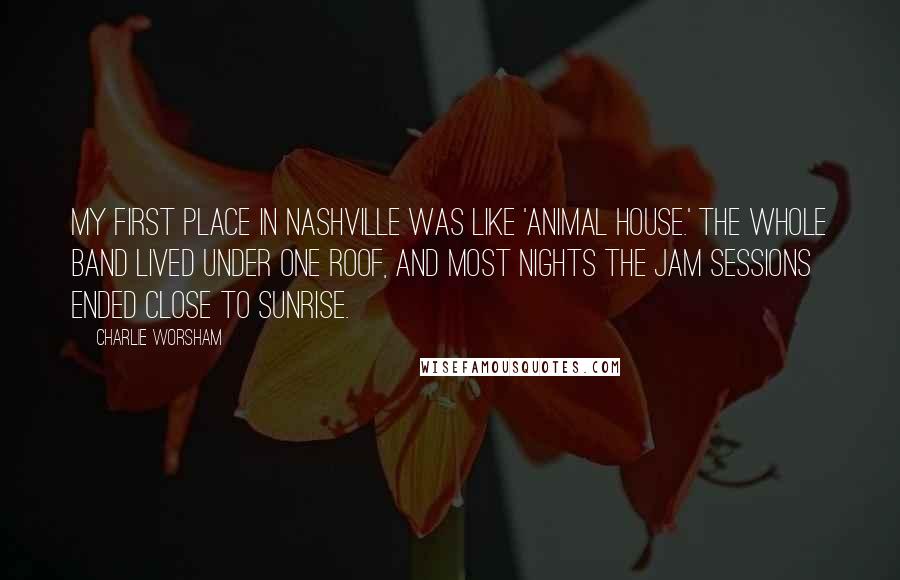 Charlie Worsham Quotes: My first place in Nashville was like 'Animal House.' The whole band lived under one roof, and most nights the jam sessions ended close to sunrise.