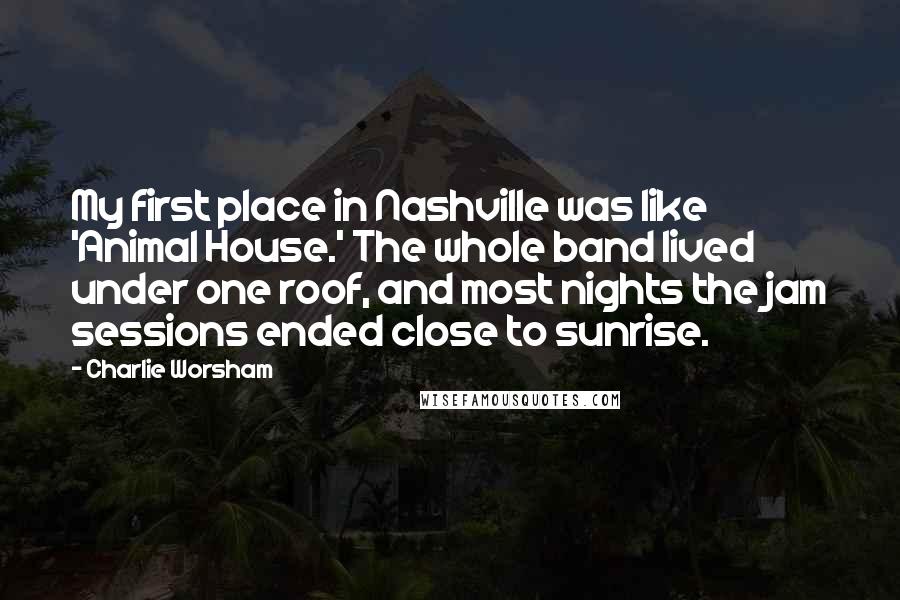 Charlie Worsham Quotes: My first place in Nashville was like 'Animal House.' The whole band lived under one roof, and most nights the jam sessions ended close to sunrise.