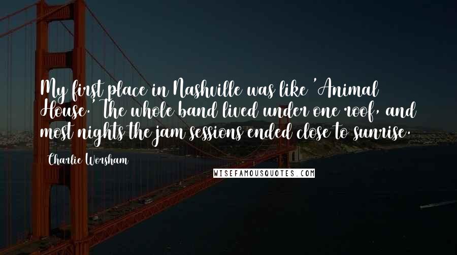 Charlie Worsham Quotes: My first place in Nashville was like 'Animal House.' The whole band lived under one roof, and most nights the jam sessions ended close to sunrise.