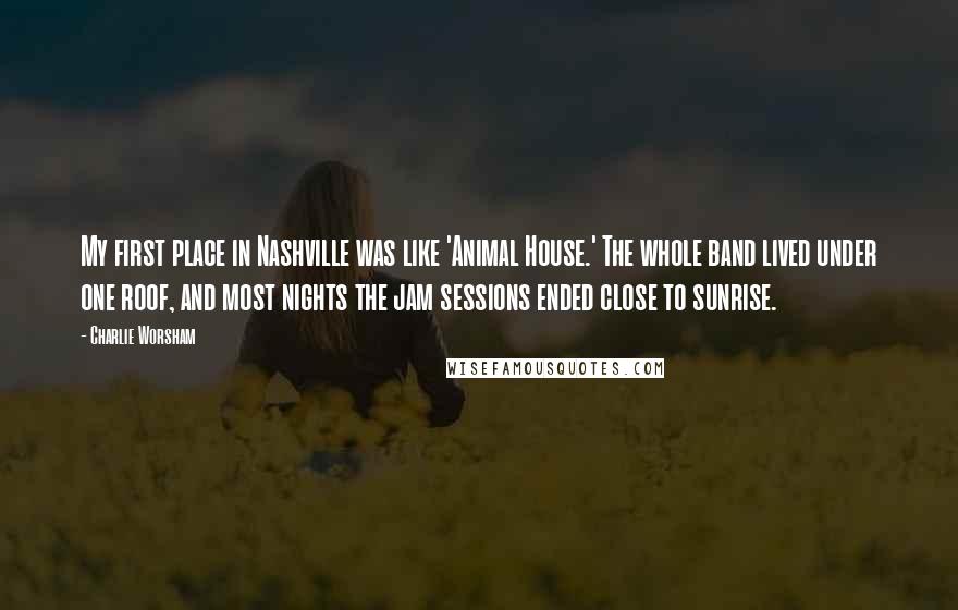 Charlie Worsham Quotes: My first place in Nashville was like 'Animal House.' The whole band lived under one roof, and most nights the jam sessions ended close to sunrise.