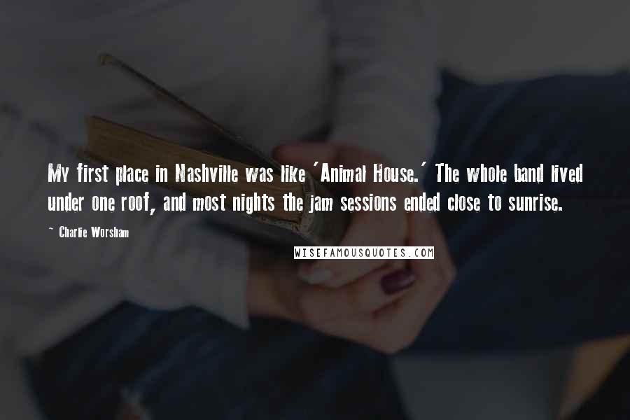 Charlie Worsham Quotes: My first place in Nashville was like 'Animal House.' The whole band lived under one roof, and most nights the jam sessions ended close to sunrise.