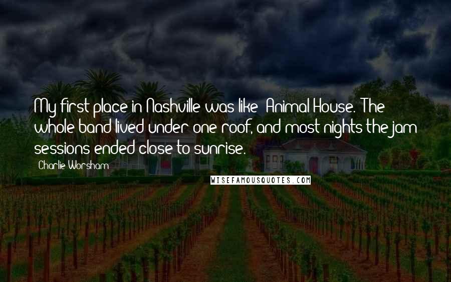 Charlie Worsham Quotes: My first place in Nashville was like 'Animal House.' The whole band lived under one roof, and most nights the jam sessions ended close to sunrise.