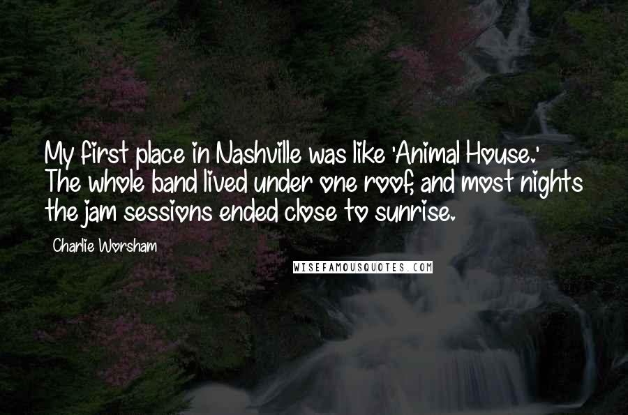 Charlie Worsham Quotes: My first place in Nashville was like 'Animal House.' The whole band lived under one roof, and most nights the jam sessions ended close to sunrise.