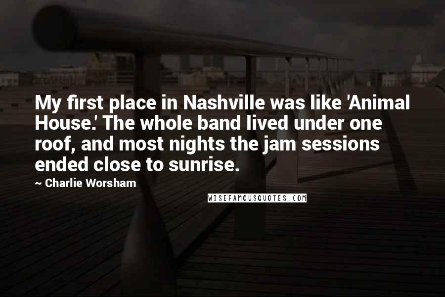 Charlie Worsham Quotes: My first place in Nashville was like 'Animal House.' The whole band lived under one roof, and most nights the jam sessions ended close to sunrise.