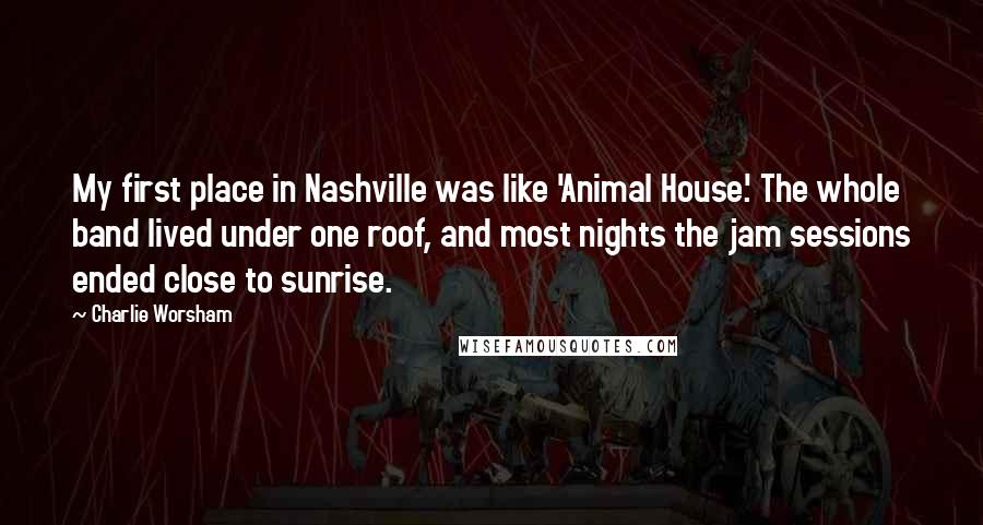 Charlie Worsham Quotes: My first place in Nashville was like 'Animal House.' The whole band lived under one roof, and most nights the jam sessions ended close to sunrise.