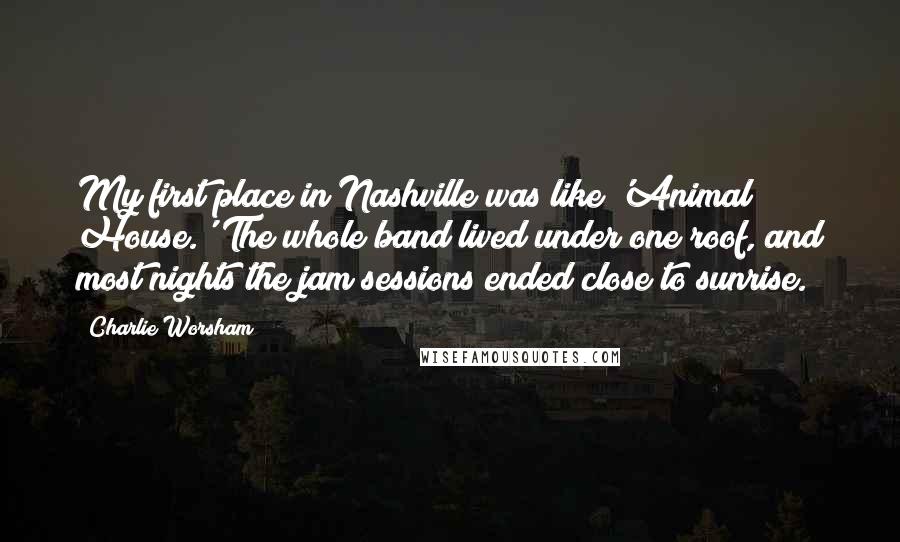 Charlie Worsham Quotes: My first place in Nashville was like 'Animal House.' The whole band lived under one roof, and most nights the jam sessions ended close to sunrise.