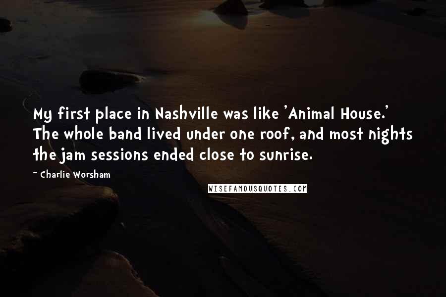 Charlie Worsham Quotes: My first place in Nashville was like 'Animal House.' The whole band lived under one roof, and most nights the jam sessions ended close to sunrise.