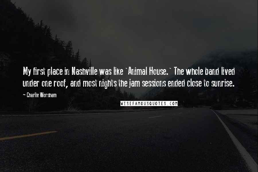 Charlie Worsham Quotes: My first place in Nashville was like 'Animal House.' The whole band lived under one roof, and most nights the jam sessions ended close to sunrise.