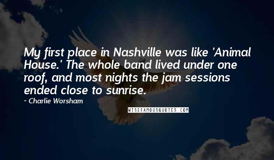 Charlie Worsham Quotes: My first place in Nashville was like 'Animal House.' The whole band lived under one roof, and most nights the jam sessions ended close to sunrise.