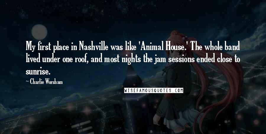 Charlie Worsham Quotes: My first place in Nashville was like 'Animal House.' The whole band lived under one roof, and most nights the jam sessions ended close to sunrise.