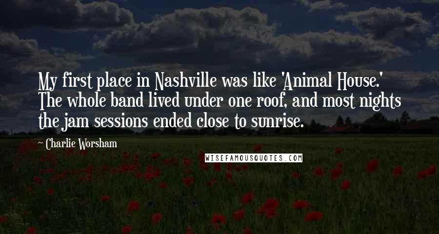 Charlie Worsham Quotes: My first place in Nashville was like 'Animal House.' The whole band lived under one roof, and most nights the jam sessions ended close to sunrise.