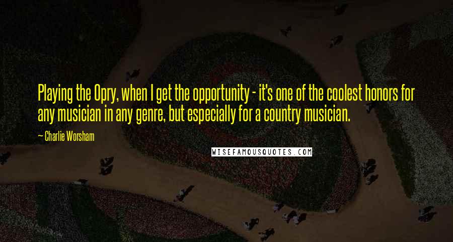 Charlie Worsham Quotes: Playing the Opry, when I get the opportunity - it's one of the coolest honors for any musician in any genre, but especially for a country musician.