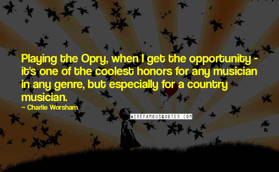 Charlie Worsham Quotes: Playing the Opry, when I get the opportunity - it's one of the coolest honors for any musician in any genre, but especially for a country musician.