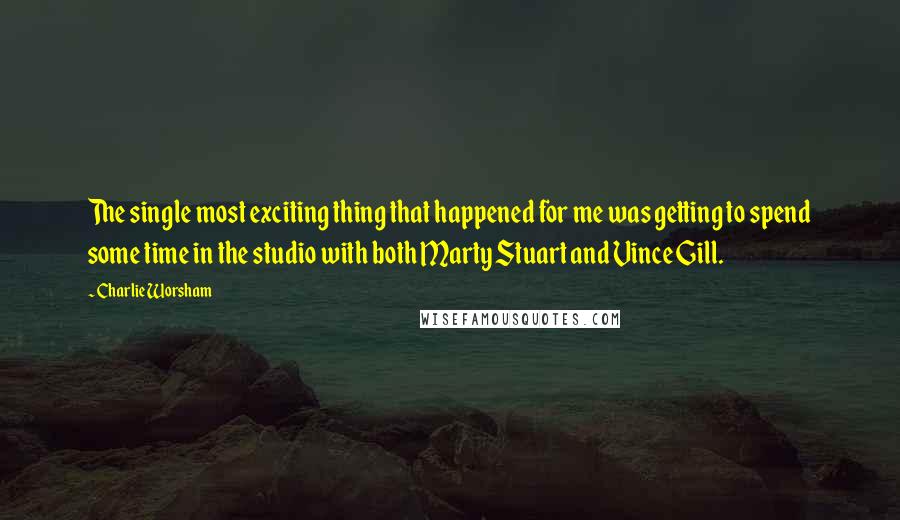 Charlie Worsham Quotes: The single most exciting thing that happened for me was getting to spend some time in the studio with both Marty Stuart and Vince Gill.