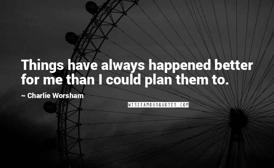 Charlie Worsham Quotes: Things have always happened better for me than I could plan them to.