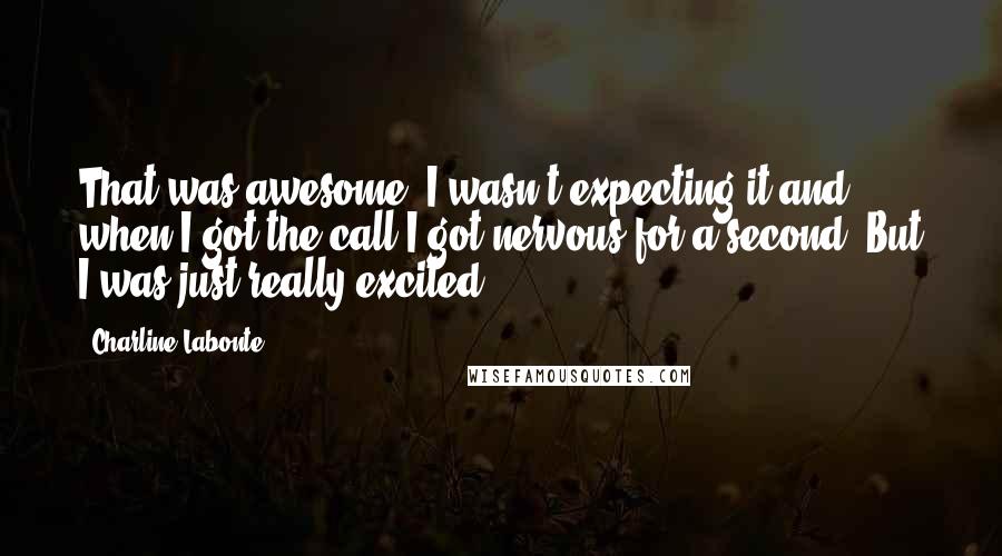 Charline Labonte Quotes: That was awesome. I wasn't expecting it and when I got the call I got nervous for a second. But I was just really excited.