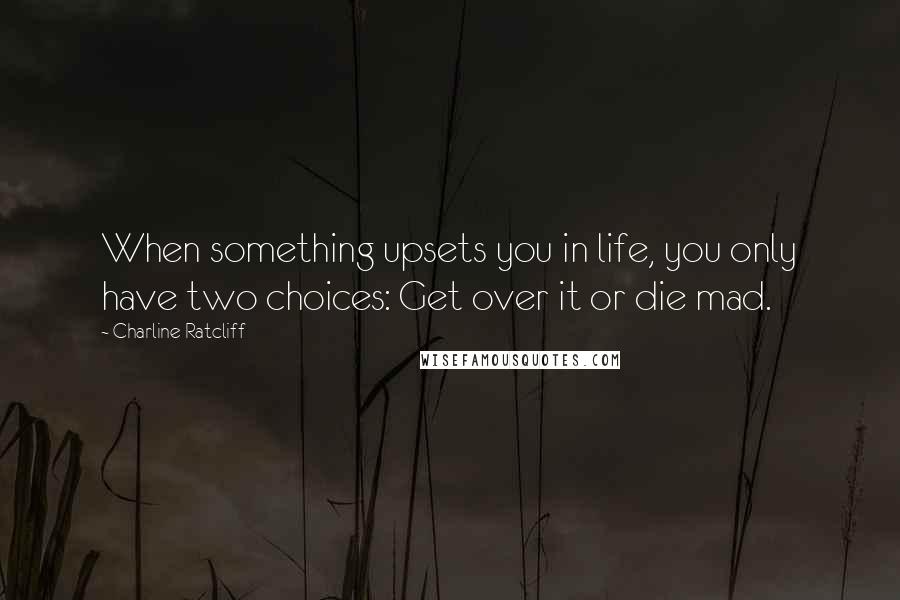 Charline Ratcliff Quotes: When something upsets you in life, you only have two choices: Get over it or die mad.