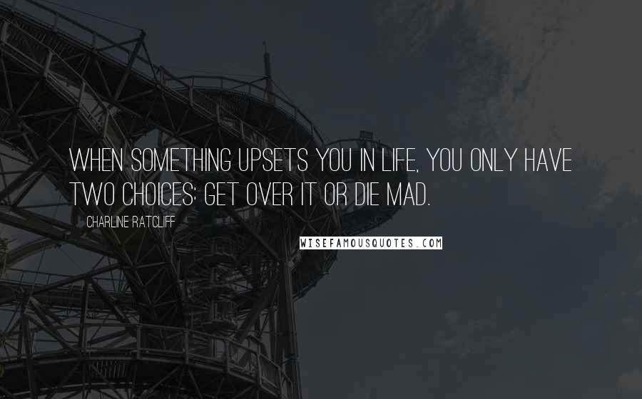 Charline Ratcliff Quotes: When something upsets you in life, you only have two choices: Get over it or die mad.