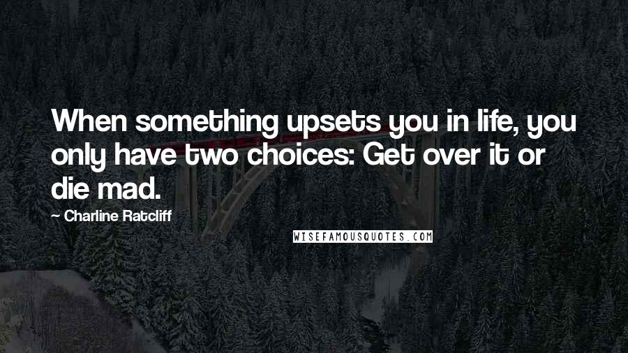 Charline Ratcliff Quotes: When something upsets you in life, you only have two choices: Get over it or die mad.