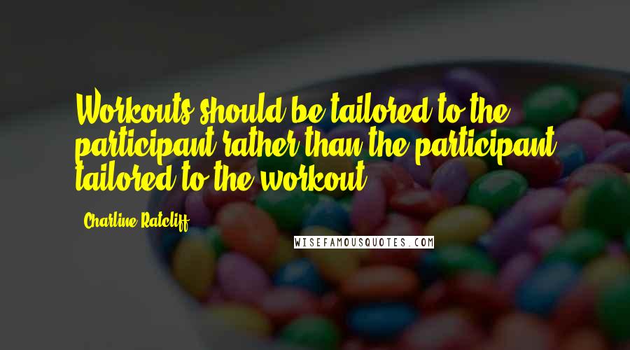 Charline Ratcliff Quotes: Workouts should be tailored to the participant rather than the participant tailored to the workout.