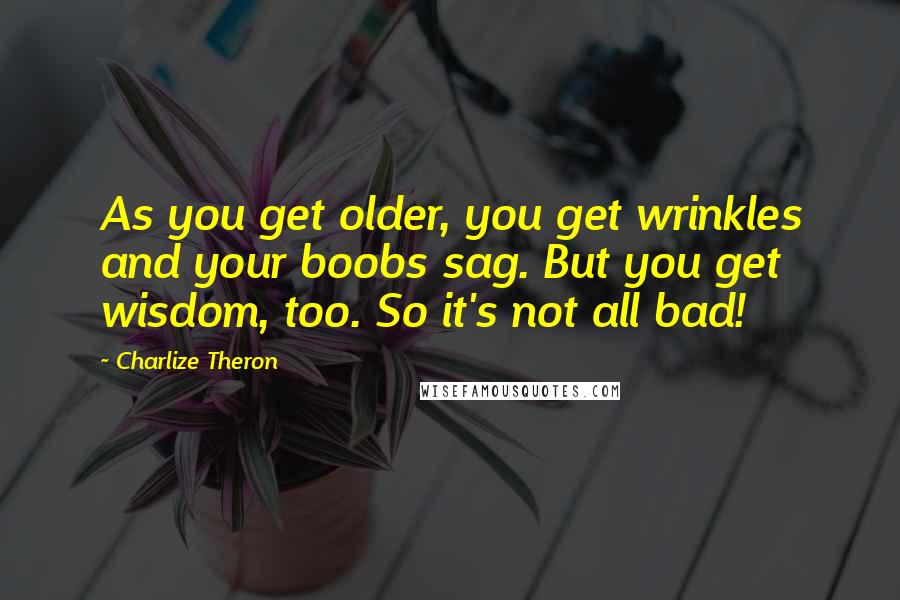 Charlize Theron Quotes: As you get older, you get wrinkles and your boobs sag. But you get wisdom, too. So it's not all bad!
