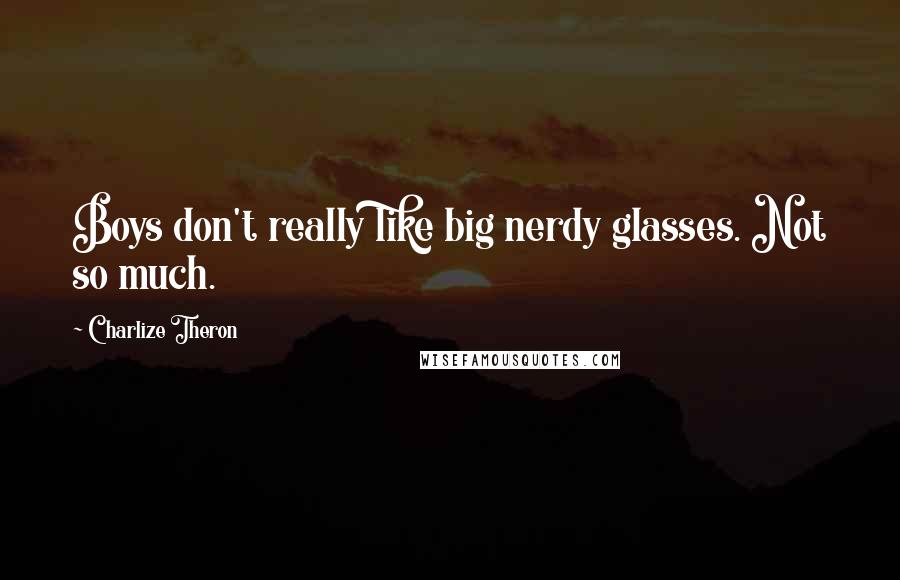 Charlize Theron Quotes: Boys don't really like big nerdy glasses. Not so much.