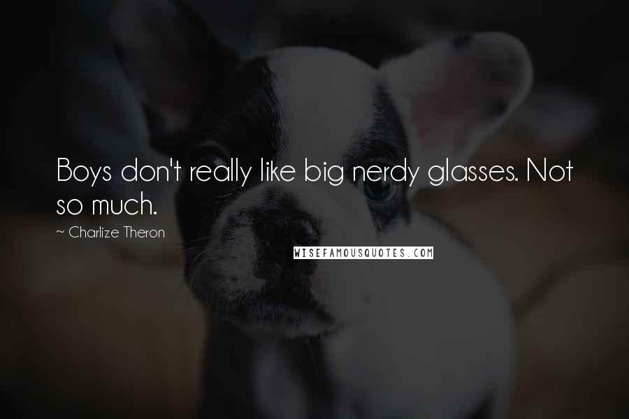 Charlize Theron Quotes: Boys don't really like big nerdy glasses. Not so much.