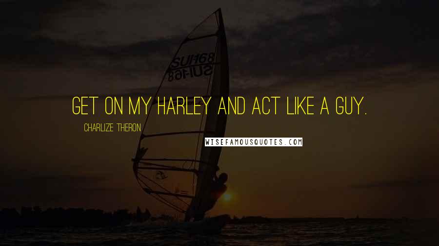 Charlize Theron Quotes: Get on my Harley and act like a guy.