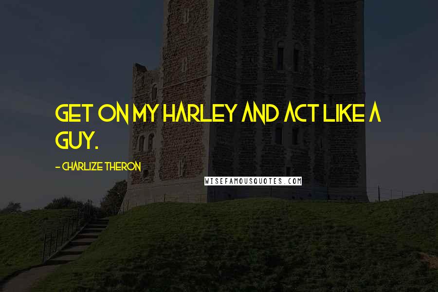 Charlize Theron Quotes: Get on my Harley and act like a guy.