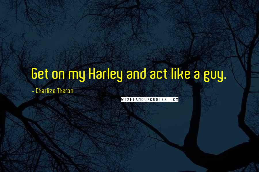 Charlize Theron Quotes: Get on my Harley and act like a guy.