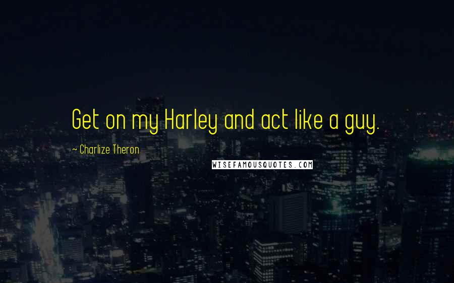 Charlize Theron Quotes: Get on my Harley and act like a guy.