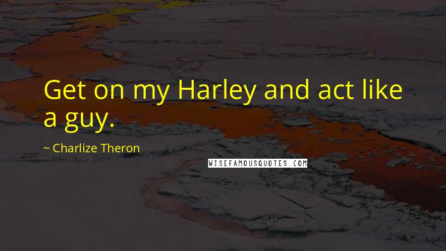 Charlize Theron Quotes: Get on my Harley and act like a guy.