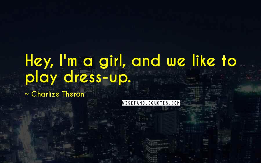 Charlize Theron Quotes: Hey, I'm a girl, and we like to play dress-up.