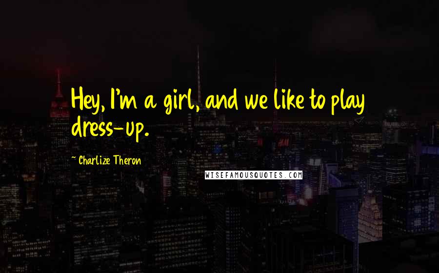 Charlize Theron Quotes: Hey, I'm a girl, and we like to play dress-up.