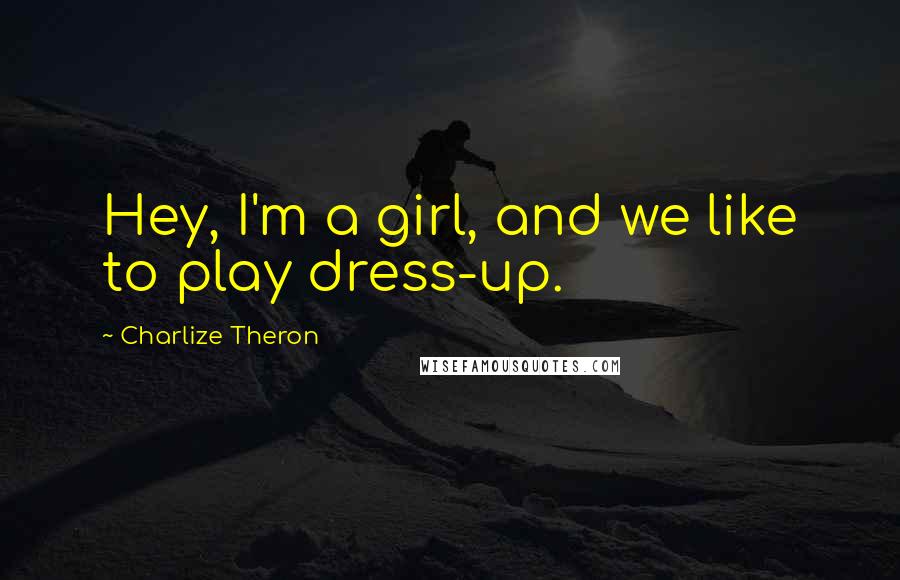Charlize Theron Quotes: Hey, I'm a girl, and we like to play dress-up.