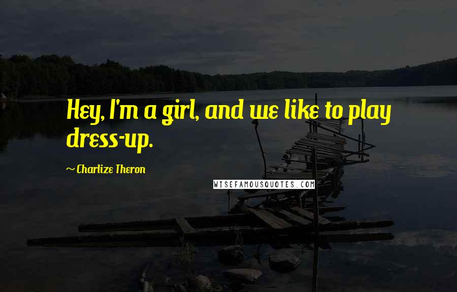 Charlize Theron Quotes: Hey, I'm a girl, and we like to play dress-up.