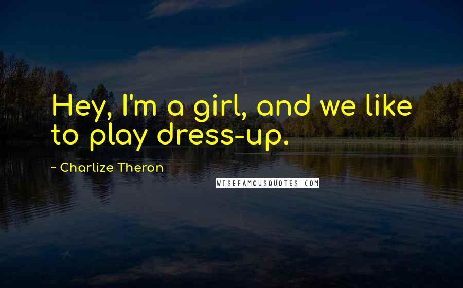 Charlize Theron Quotes: Hey, I'm a girl, and we like to play dress-up.