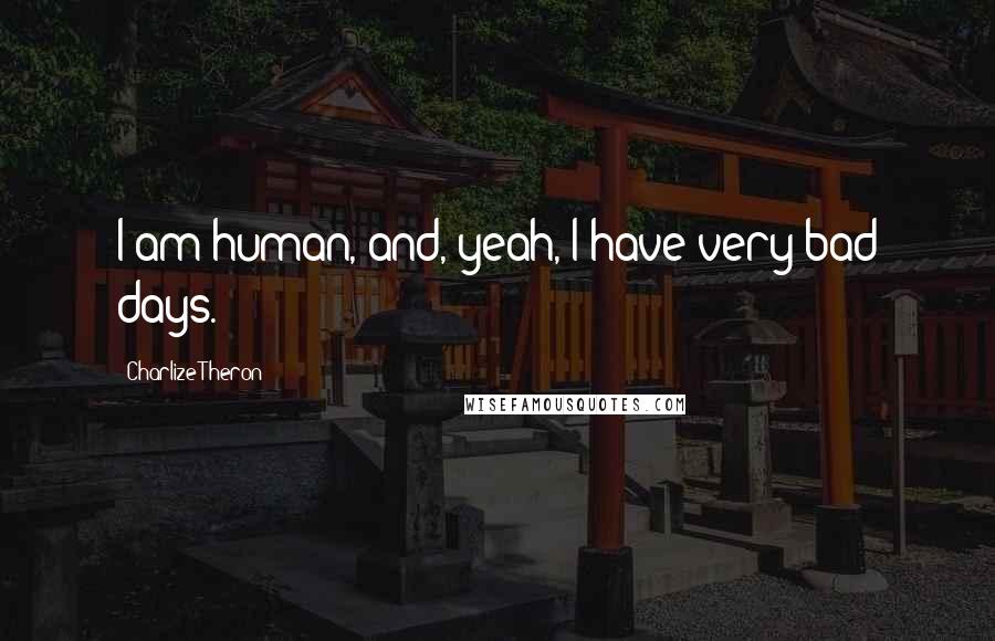 Charlize Theron Quotes: I am human, and, yeah, I have very bad days.